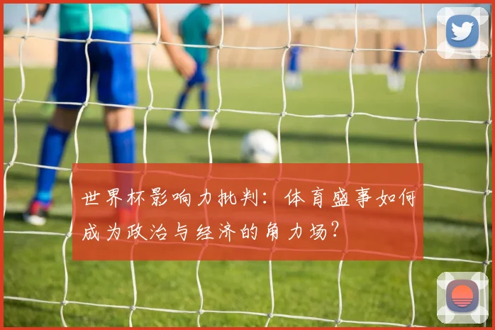 世界杯影响力批判：体育盛事如何成为政治与经济的角力场？