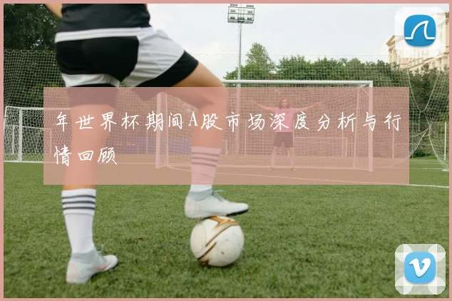 年世界杯期间A股市场深度分析与行情回顾