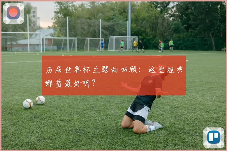 历届世界杯主题曲回顾：这些经典哪首最好听？