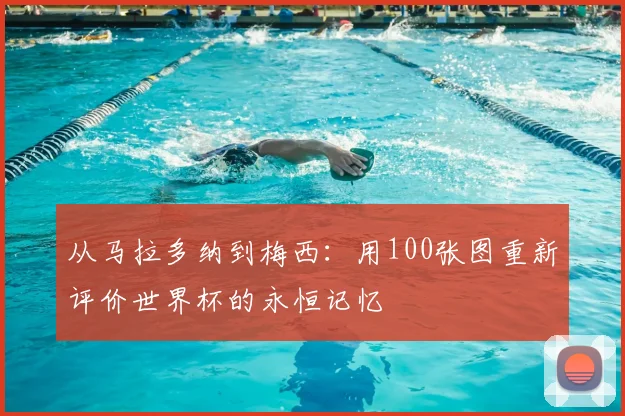 从马拉多纳到梅西：用100张图重新评价世界杯的永恒记忆