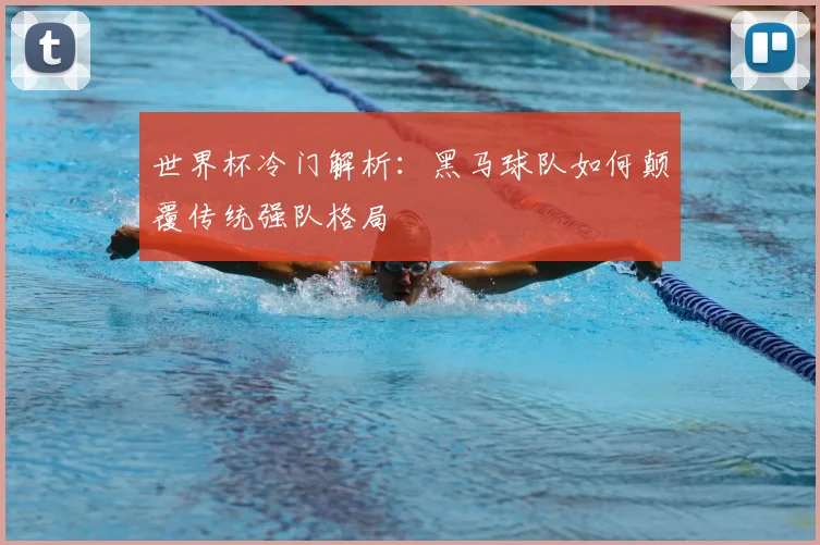 世界杯冷门解析：黑马球队如何颠覆传统强队格局