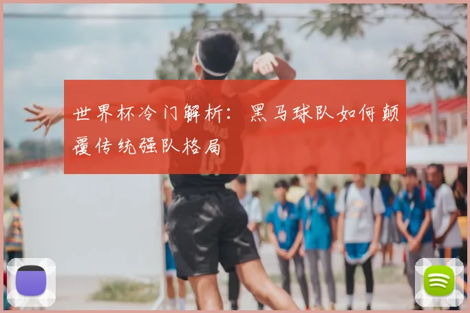 世界杯冷门解析：黑马球队如何颠覆传统强队格局