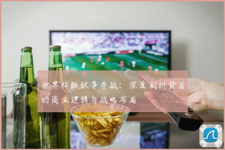 世界杯版权争夺战：深度剖析背后的商业逻辑与战略布局