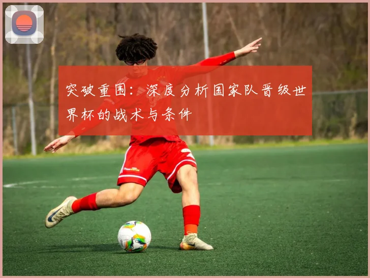 突破重围：深度分析国家队晋级世界杯的战术与条件