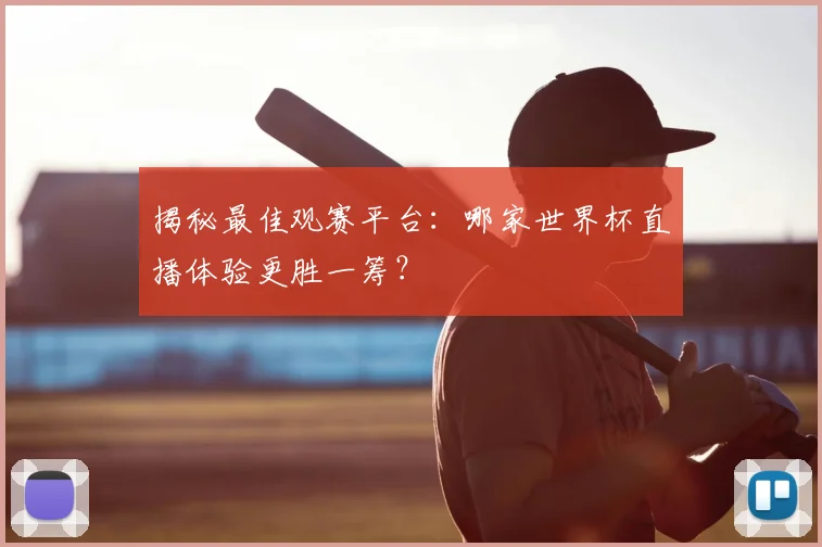 揭秘最佳观赛平台:哪家世界杯直播体验更胜一筹?