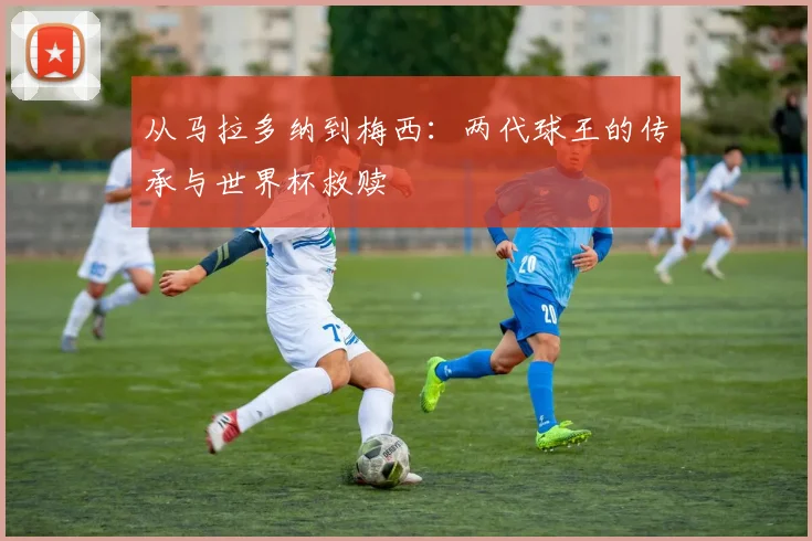 从马拉多纳到梅西：两代球王的传承与世界杯救赎