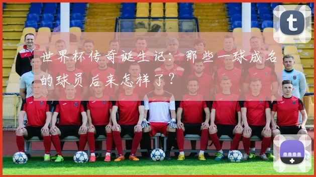 世界杯传奇诞生记:那些一球成名的球员后来怎样了?