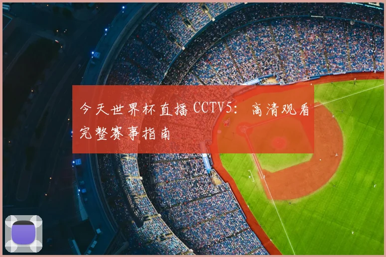 今天世界杯直播 CCTV5：高清观看完整赛事指南