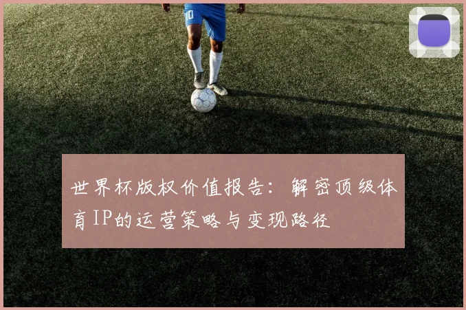 世界杯版权价值报告：解密顶级体育IP的运营策略与变现路径
