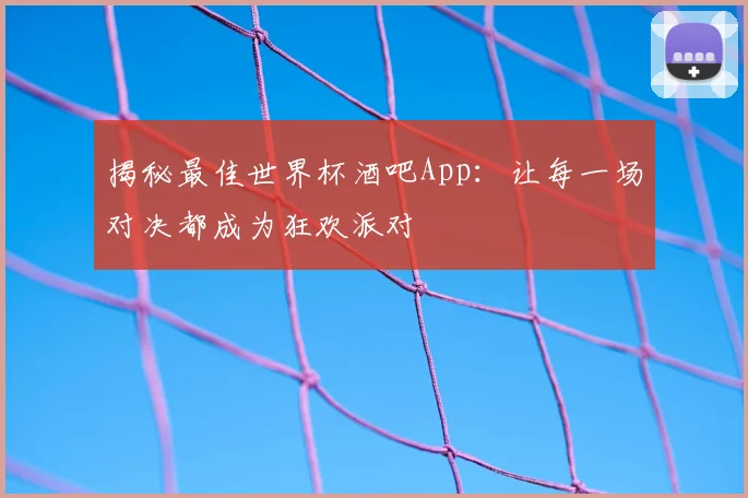 揭秘最佳世界杯酒吧App：让每一场对决都成为狂欢派对