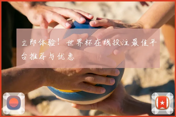 立即体验！世界杯在线投注最佳平台推荐与优惠