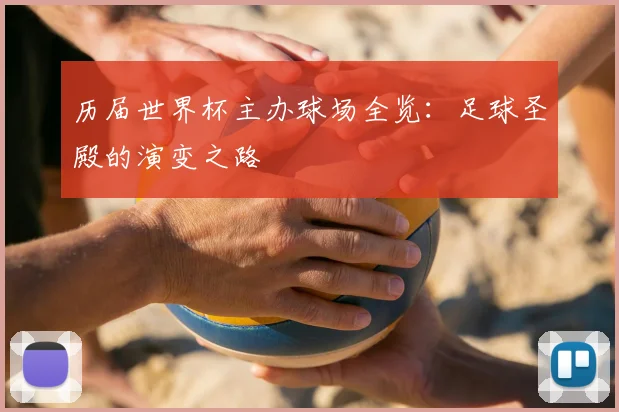 历届世界杯主办球场全览：足球圣殿的演变之路