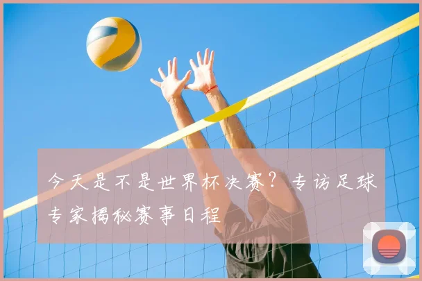 今天是不是世界杯决赛？专访足球专家揭秘赛事日程