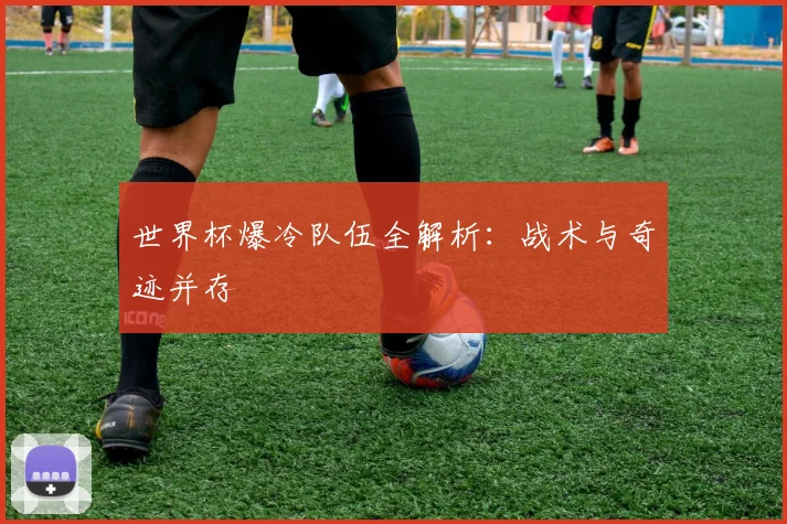 世界杯爆冷队伍全解析：战术与奇迹并存