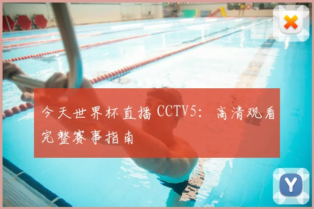 今天世界杯直播 CCTV5：高清观看完整赛事指南