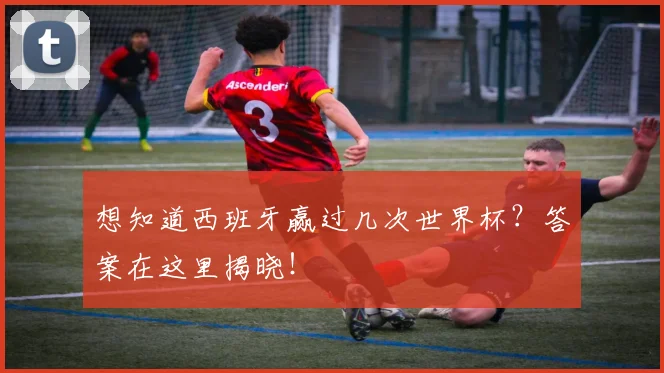 想知道西班牙赢过几次世界杯？答案在这里揭晓！