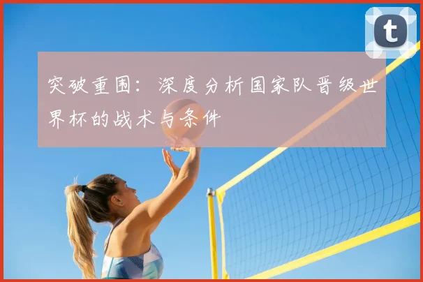 突破重围：深度分析国家队晋级世界杯的战术与条件