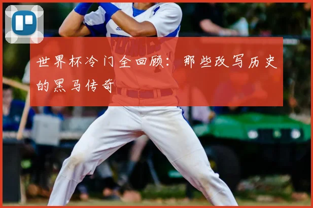 世界杯冷门全回顾：那些改写历史的黑马传奇