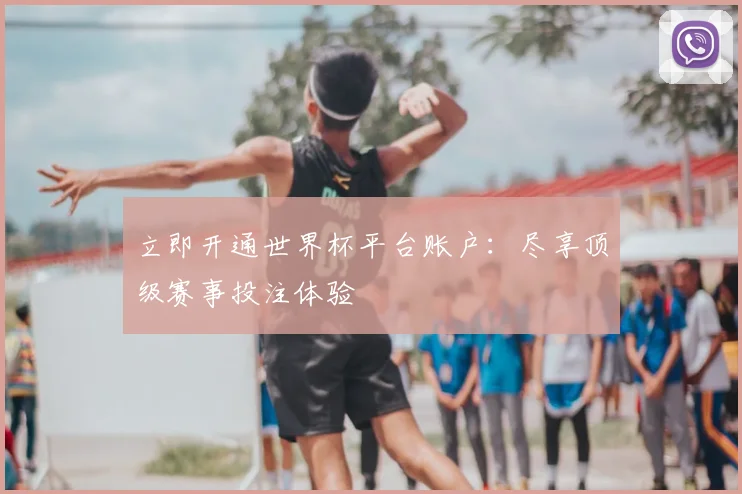立即开通世界杯平台账户：尽享顶级赛事投注体验