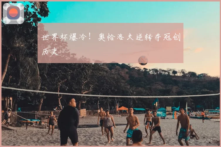 世界杯爆冷！奥恰洛夫逆转夺冠创历史