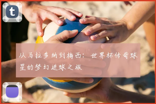 从马拉多纳到梅西：世界杯传奇球星的梦幻进球之旅