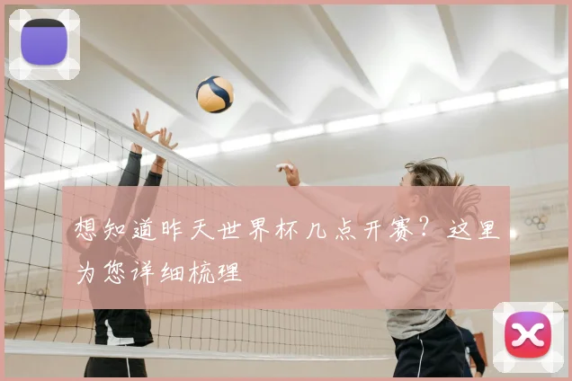 想知道昨天世界杯几点开赛？这里为您详细梳理