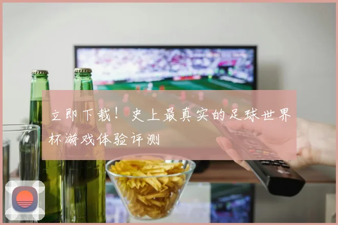 立即下载！史上最真实的足球世界杯游戏体验评测