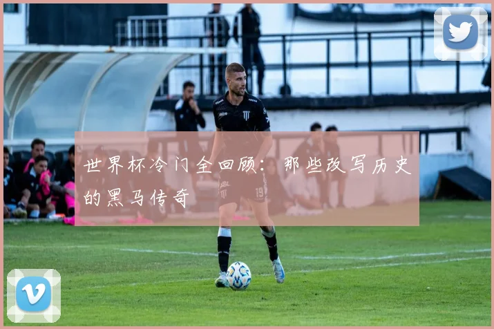 世界杯冷门全回顾：那些改写历史的黑马传奇