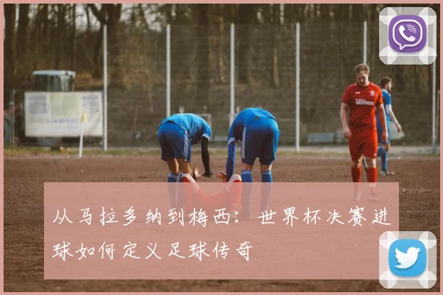 从马拉多纳到梅西：世界杯决赛进球如何定义足球传奇