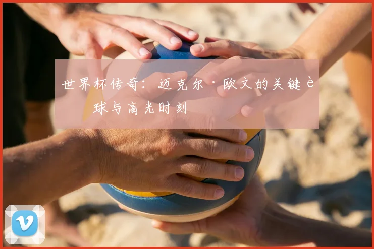 世界杯传奇：迈克尔·欧文的关键进球与高光时刻