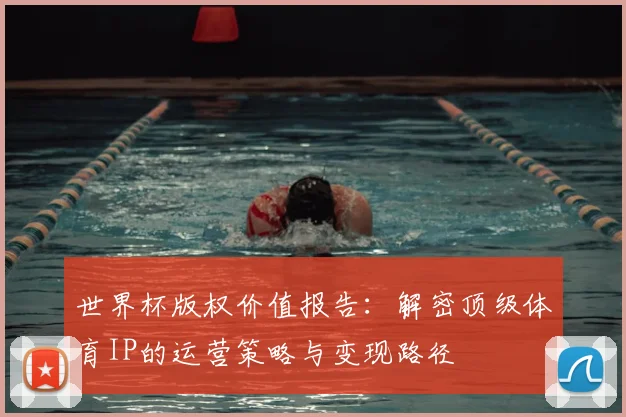 世界杯版权价值报告：解密顶级体育IP的运营策略与变现路径